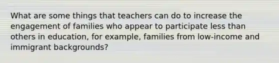 What are some things that teachers can do to increase the engagement of families who appear to participate less than others in education, for example, families from low-income and immigrant backgrounds?