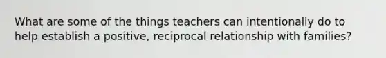 What are some of the things teachers can intentionally do to help establish a positive, reciprocal relationship with families?