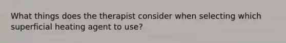 What things does the therapist consider when selecting which superficial heating agent to use?