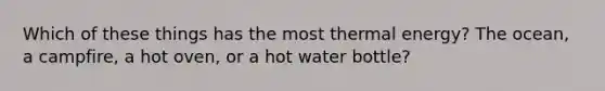 Which of these things has the most thermal energy? The ocean, a campfire, a hot oven, or a hot water bottle?