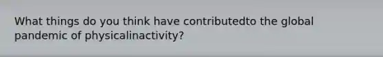 What things do you think have contributedto the global pandemic of physicalinactivity?