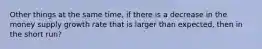Other things at the same time, if there is a decrease in the money supply growth rate that is larger than expected, then in the short run?