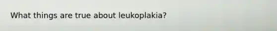 What things are true about leukoplakia?