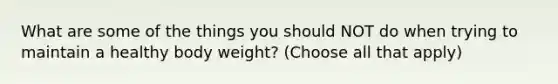 What are some of the things you should NOT do when trying to maintain a healthy body weight? (Choose all that apply)