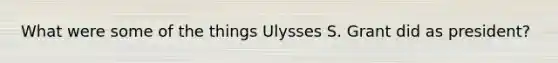 What were some of the things Ulysses S. Grant did as president?