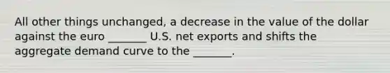 All other things unchanged, a decrease in the value of the dollar against the euro _______ U.S. net exports and shifts the aggregate demand curve to the _______.