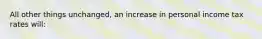 All other things unchanged, an increase in personal income tax rates will: