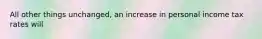 All other things unchanged, an increase in personal income tax rates will