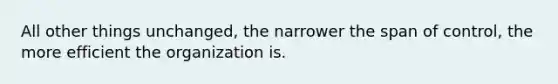 All other things unchanged, the narrower the span of control, the more efficient the organization is.