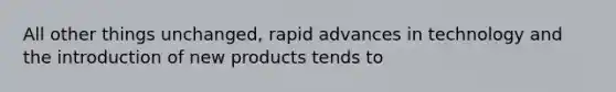 All other things unchanged, rapid advances in technology and the introduction of new products tends to