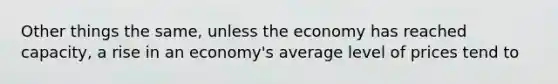 Other things the same, unless the economy has reached capacity, a rise in an economy's average level of prices tend to