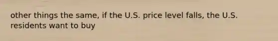 other things the same, if the U.S. price level falls, the U.S. residents want to buy