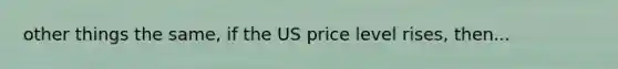 other things the same, if the US price level rises, then...