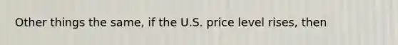 Other things the same, if the U.S. price level rises, then