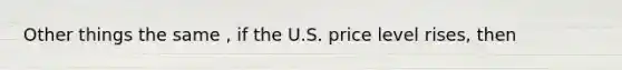 Other things the same , if the U.S. price level rises, then