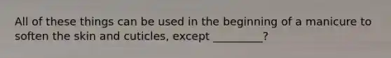 All of these things can be used in the beginning of a manicure to soften the skin and cuticles, except _________?