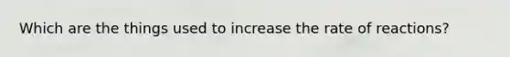 Which are the things used to increase the rate of reactions?