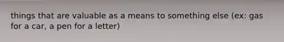 things that are valuable as a means to something else (ex: gas for a car, a pen for a letter)