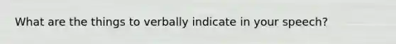 What are the things to verbally indicate in your speech?