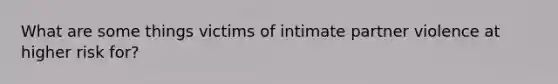 What are some things victims of intimate partner violence at higher risk for?