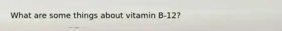 What are some things about vitamin B-12?