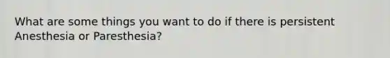 What are some things you want to do if there is persistent Anesthesia or Paresthesia?