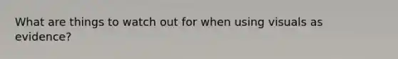 What are things to watch out for when using visuals as evidence?