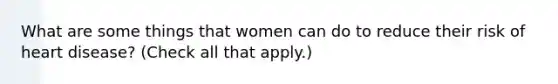 What are some things that women can do to reduce their risk of heart disease? (Check all that apply.)