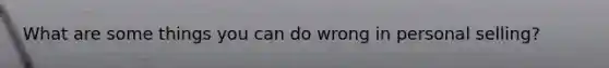 What are some things you can do wrong in personal selling?