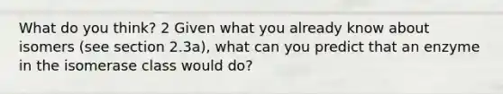 What do you think? 2 Given what you already know about isomers (see section 2.3a), what can you predict that an enzyme in the isomerase class would do?