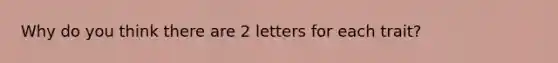 Why do you think there are 2 letters for each trait?