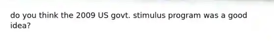 do you think the 2009 US govt. stimulus program was a good idea?