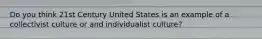 Do you think 21st Century United States is an example of a collectivist culture or and individualist culture?