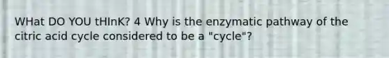 WHat DO YOU tHInK? 4 Why is the enzymatic pathway of the citric acid cycle considered to be a "cycle"?