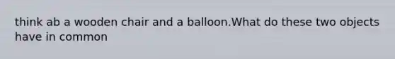 think ab a wooden chair and a balloon.What do these two objects have in common