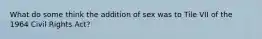 What do some think the addition of sex was to Tile VII of the 1964 Civil Rights Act?