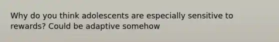 Why do you think adolescents are especially sensitive to rewards? Could be adaptive somehow