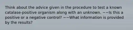 Think about the advice given in the procedure to test a known catalase-positive organism along with an unknown. ~~Is this a positive or a negative control? ~~What information is provided by the results?