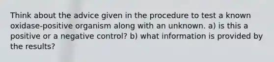 Think about the advice given in the procedure to test a known oxidase-positive organism along with an unknown. a) is this a positive or a negative control? b) what information is provided by the results?