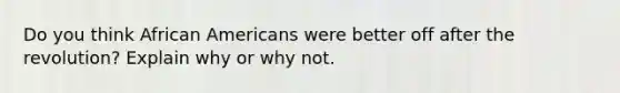 Do you think <a href='https://www.questionai.com/knowledge/kktT1tbvGH-african-americans' class='anchor-knowledge'>african americans</a> were better off after the revolution? Explain why or why not.