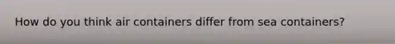 How do you think air containers differ from sea containers?