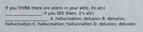 If you THINK there are aliens in your attic, its a(n) __________________; if you SEE them, it's a(n) _____________________. A. hallucination; delusion B. delusion; hallucination C. hallucination; hallucination D. delusion; delusion