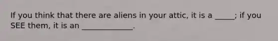 If you think that there are aliens in your attic, it is a _____; if you SEE them, it is an _____________.