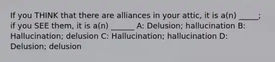 If you THINK that there are alliances in your attic, it is a(n) _____; if you SEE them, it is a(n) ______ A: Delusion; hallucination B: Hallucination; delusion C: Hallucination; hallucination D: Delusion; delusion