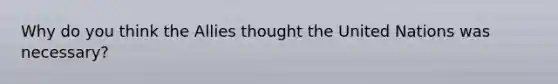 Why do you think the Allies thought the United Nations was necessary?