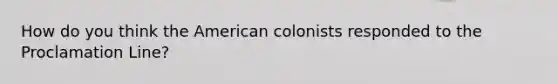 How do you think the American colonists responded to the Proclamation Line?