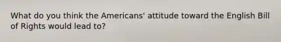 What do you think the Americans' attitude toward the English Bill of Rights would lead to?