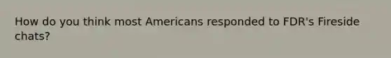 How do you think most Americans responded to FDR's Fireside chats?