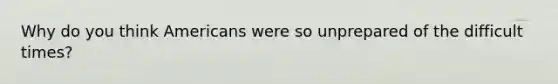 Why do you think Americans were so unprepared of the difficult times?