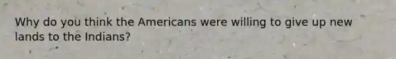 Why do you think the Americans were willing to give up new lands to the Indians?